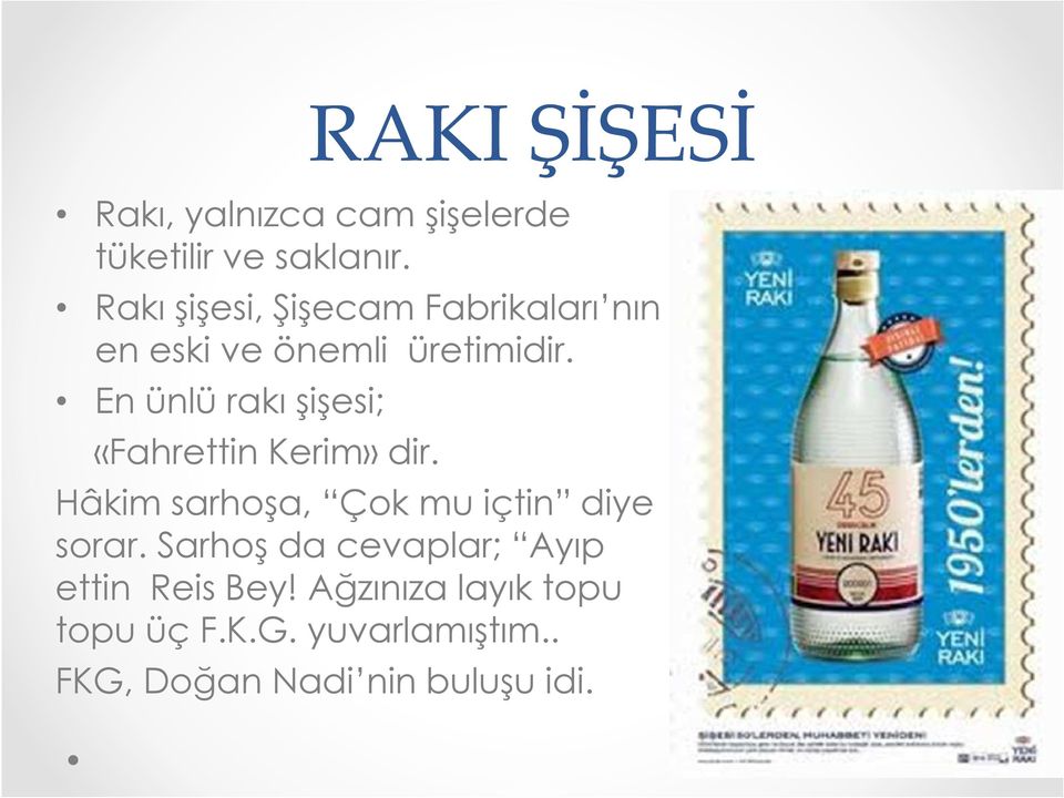 En ünlü rakı şişesi; «Fahrettin Kerim» dir. Hâkim sarhoşa, Çok mu içtin diye sorar.