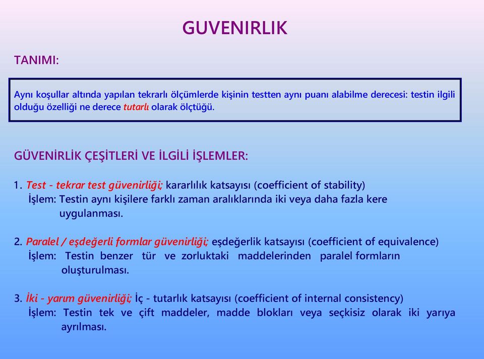 Test - tekrar test güvenirliği; kararlılık katsayısı (coefficient of stability) İşlem: Testin aynı kişilere farklı zaman aralıklarında iki veya daha fazla kere uygulanması. 2.