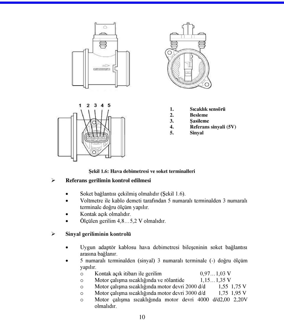 Voltmetre ile kablo demeti tarafından 5 numaralı terminalden 3 numaralı terminale doğru ölçüm yapılır. Kontak açık olmalıdır. Ölçülen gerilim 4,8 5,2 V olmalıdır.