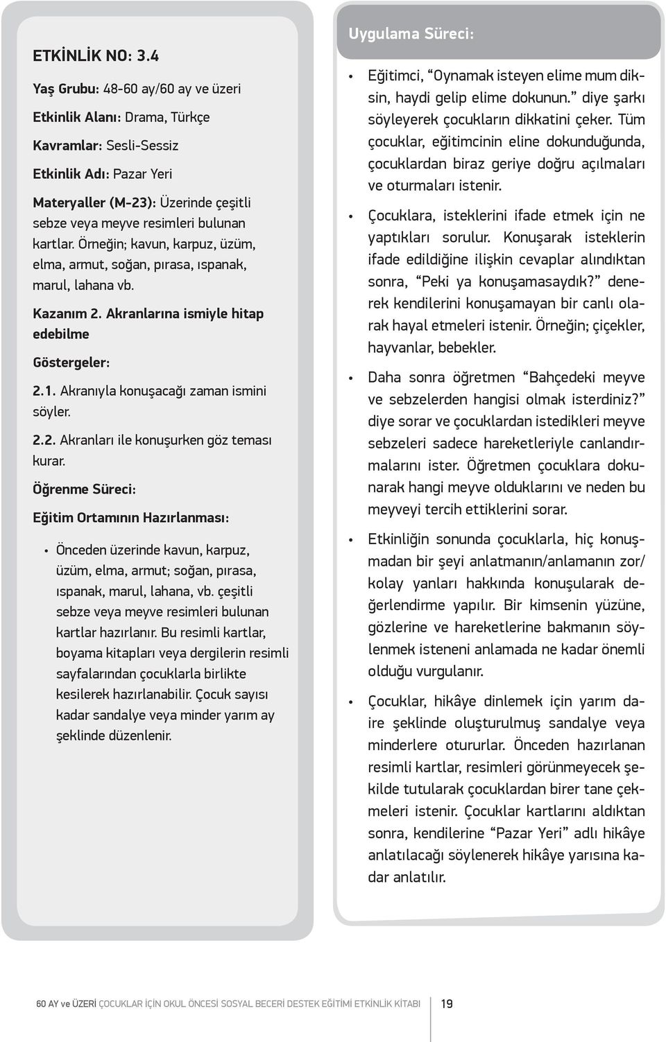 Örneğin; kavun, karpuz, üzüm, elma, armut, soğan, pırasa, ıspanak, marul, lahana vb. Kazanım 2. Akranlarına ismiyle hitap edebilme Göstergeler: 2.1. Akranıyla konuşacağı zaman ismini söyler. 2.2. Akranları ile konuşurken göz teması kurar.