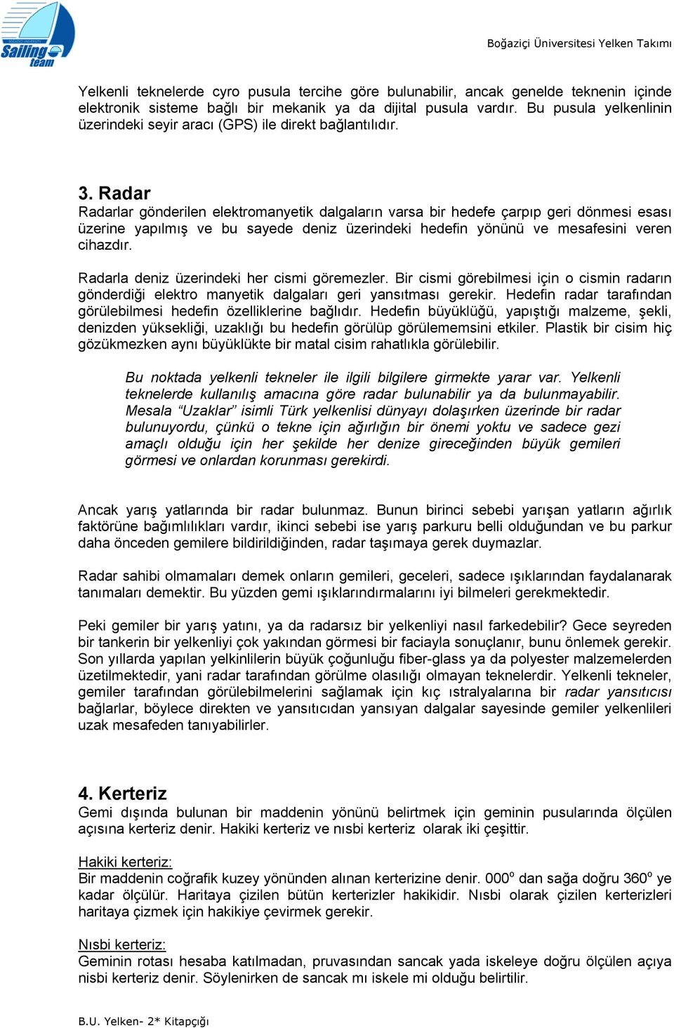 Radar Radarlar gönderilen elektromanyetik dalgaların varsa bir hedefe çarpıp geri dönmesi esası üzerine yapılmış ve bu sayede deniz üzerindeki hedefin yönünü ve mesafesini veren cihazdır.