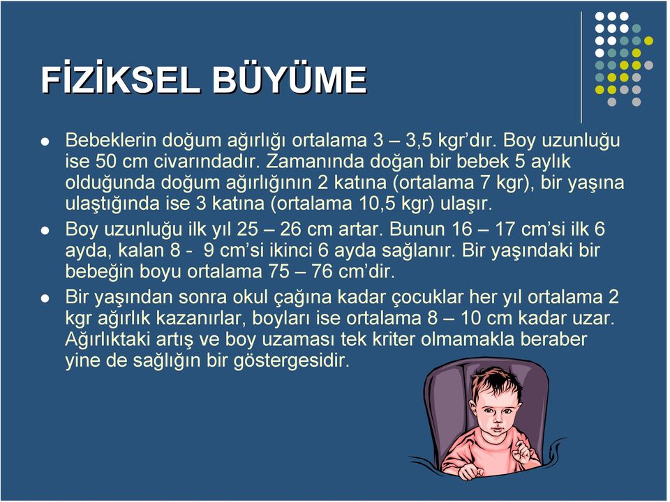 Boy uzunluğu ilk yıl 25 26 cm artar. Bunun 16 17 cm si ilk 6 ayda, kalan 8-9 cm si ikinci 6 ayda sağlanır. Bir yaşındaki bir bebeğin boyu ortalama 75 76 cm dir.