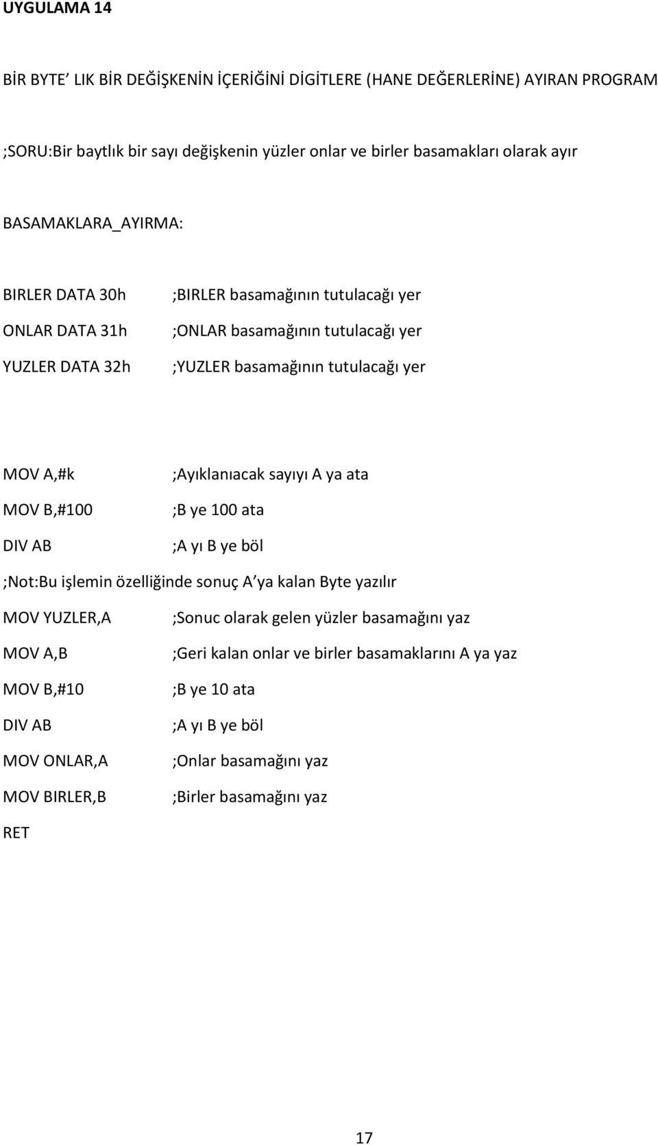 yer A,#k B,#100 DIV AB ;Ayıklanıacak sayıyı A ya ata ;B ye 100 ata ;A yı B ye böl ;Not:Bu işlemin özelliğinde sonuç A ya kalan Byte yazılır YUZLER,A A,B B,#10 DIV AB ONLAR,A