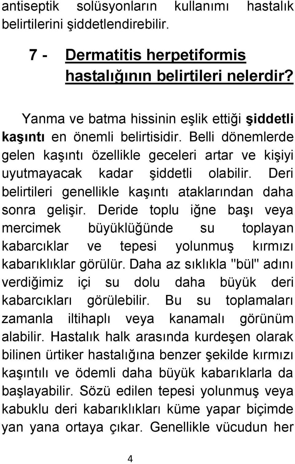 Deri belirtileri genellikle kaşıntı ataklarından daha sonra gelişir. Deride toplu iğne başı veya mercimek büyüklüğünde su toplayan kabarcıklar ve tepesi yolunmuş kırmızı kabarıklıklar görülür.