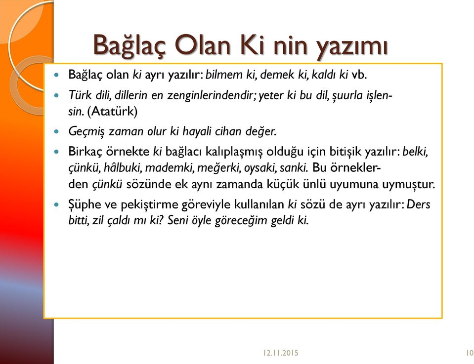 Birkaç örnekte ki bağlacı kalıplaşmış olduğu için bitişik yazılır: belki, çünkü, hâlbuki, mademki, meğerki, oysaki, sanki.