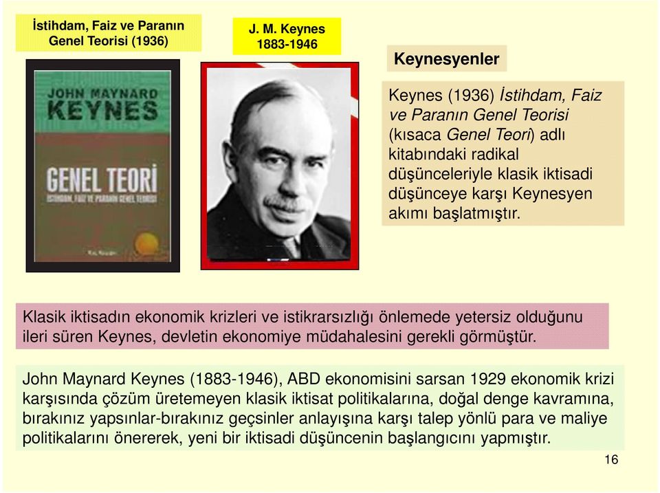 Keynesyen akımı başlatmıştır. Klasik iktisadın ekonomik krizleri ve istikrarsızlığı önlemede yetersiz olduğunu ileri süren Keynes, devletin ekonomiye müdahalesini gerekli görmüştür.