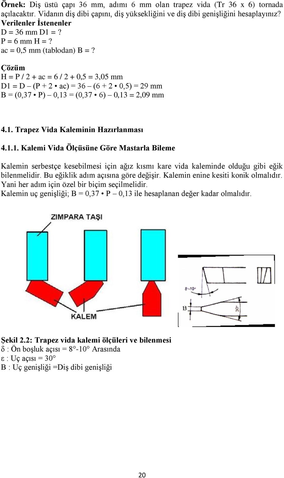 Çözüm H = P / 2 + ac = 6 / 2 + 0,5 = 3,05 mm D1 = D (P + 2 ac) = 36 (6 + 2 0,5) = 29 mm B = (0,37 P) 0,13 = (0,37 6) 0,13 = 2,09 mm 4.1. Trapez Vida Kaleminin Hazırlanması 4.1.1. Kalemi Vida Ölçüsüne Göre Mastarla Bileme Kalemin serbestçe kesebilmesi için ağız kısmı kare vida kaleminde olduğu gibi eğik bilenmelidir.