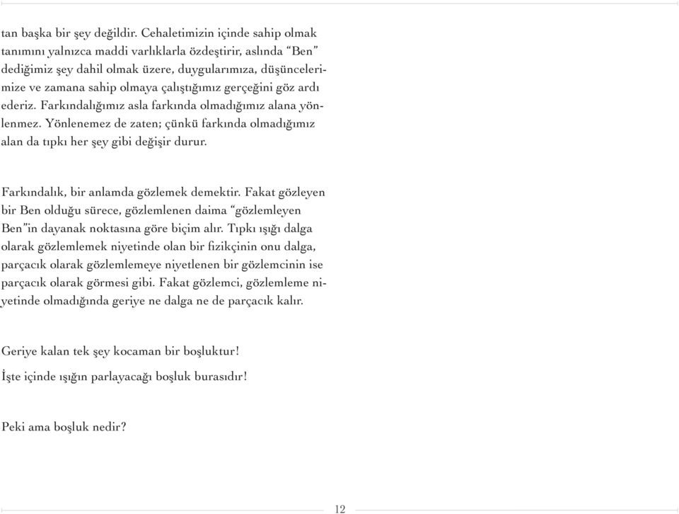 gerçeğini göz ardı ederiz. Farkındalığımız asla farkında olmadığımız alana yönlenmez. Yönlenemez de zaten; çünkü farkında olmadığımız alan da tıpkı her şey gibi değişir durur.