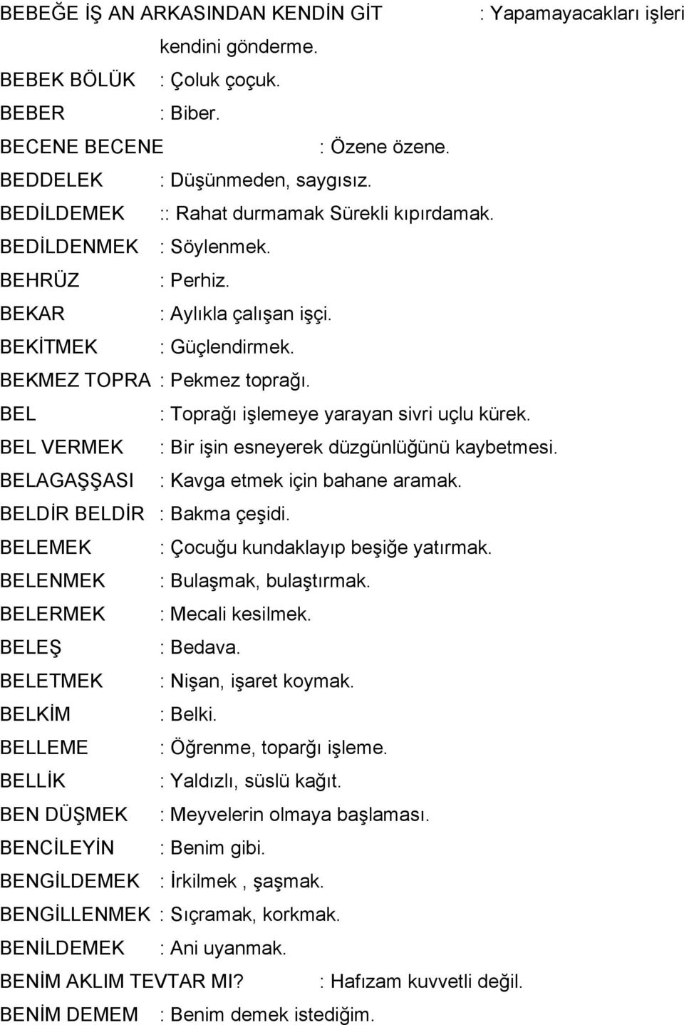 BEL : Toprağı işlemeye yarayan sivri uçlu kürek. BEL VERMEK : Bir işin esneyerek düzgünlüğünü kaybetmesi. BELAGAŞŞASI : Kavga etmek için bahane aramak. BELDİR BELDİR : Bakma çeşidi.