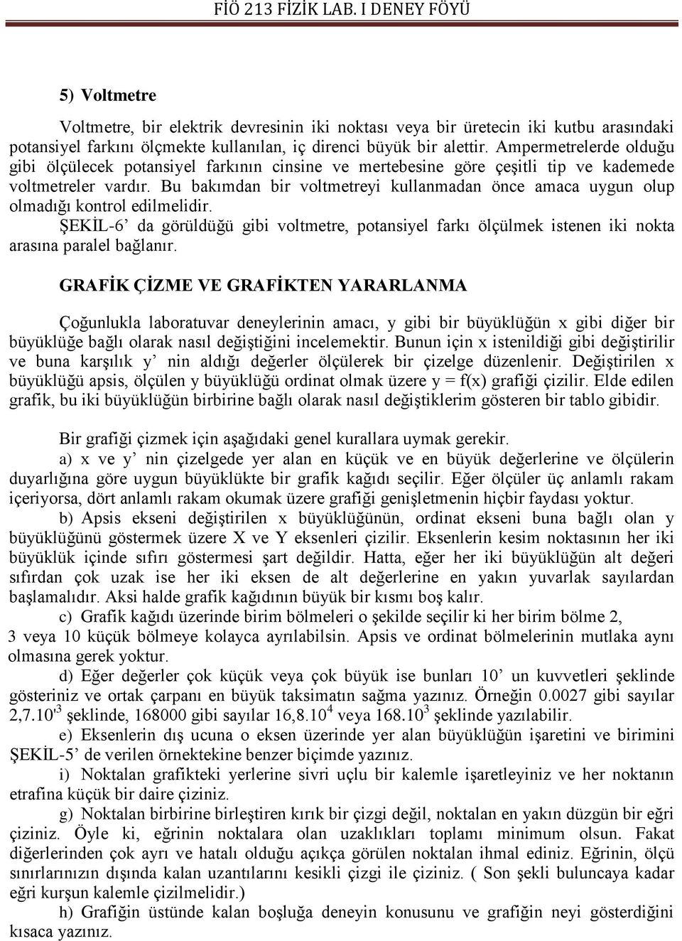 Bu bakımdan bir voltmetreyi kullanmadan önce amaca uygun olup olmadığı kontrol edilmelidir. ŞEKİL-6 da görüldüğü gibi voltmetre, potansiyel farkı ölçülmek istenen iki nokta arasına paralel bağlanır.