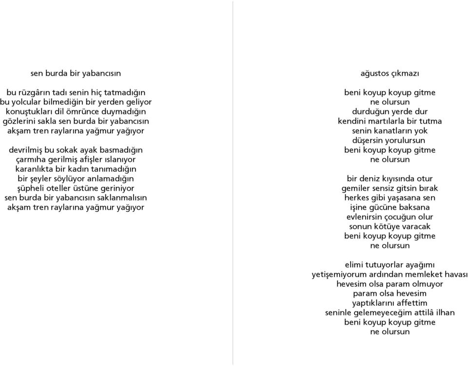 burda bir yabancısın saklanmalısın akşam tren raylarına yağmur yağıyor ağustos çıkmazı beni koyup koyup gitme ne olursun durduğun yerde dur kendini martılarla bir tutma senin kanatların yok düşersin