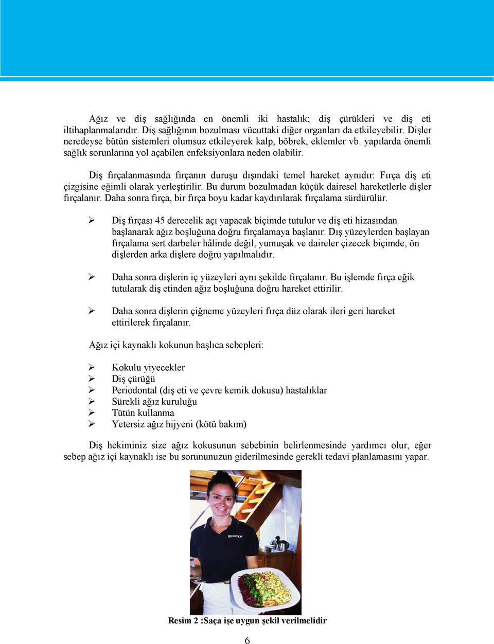 Diş fırçalanmasında fırçanın duruşu dışındaki temel hareket aynıdır: Fırça diş eti çizgisine eğimli olarak yerleştirilir. Bu durum bozulmadan küçük dairesel hareketlerle dişler fırçalanır.