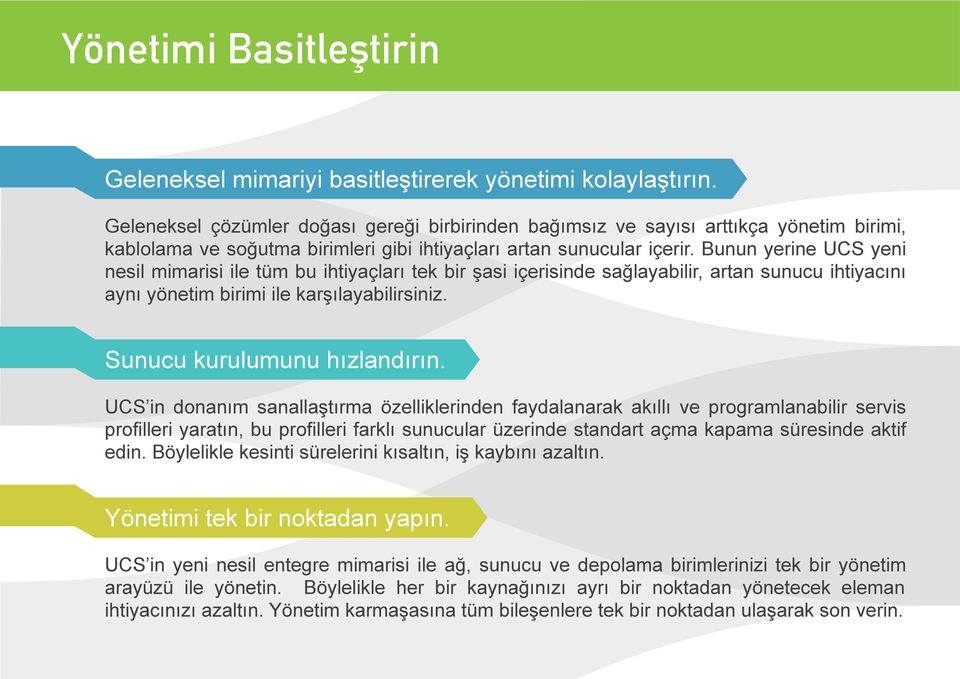 Bunun yerine UCS yeni nesil mimarisi ile tüm bu ihtiyaçları tek bir şasi içerisinde sağlayabilir, artan sunucu ihtiyacını aynı yönetim birimi ile karşılayabilirsiniz. Sunucu kurulumunu hızlandırın.