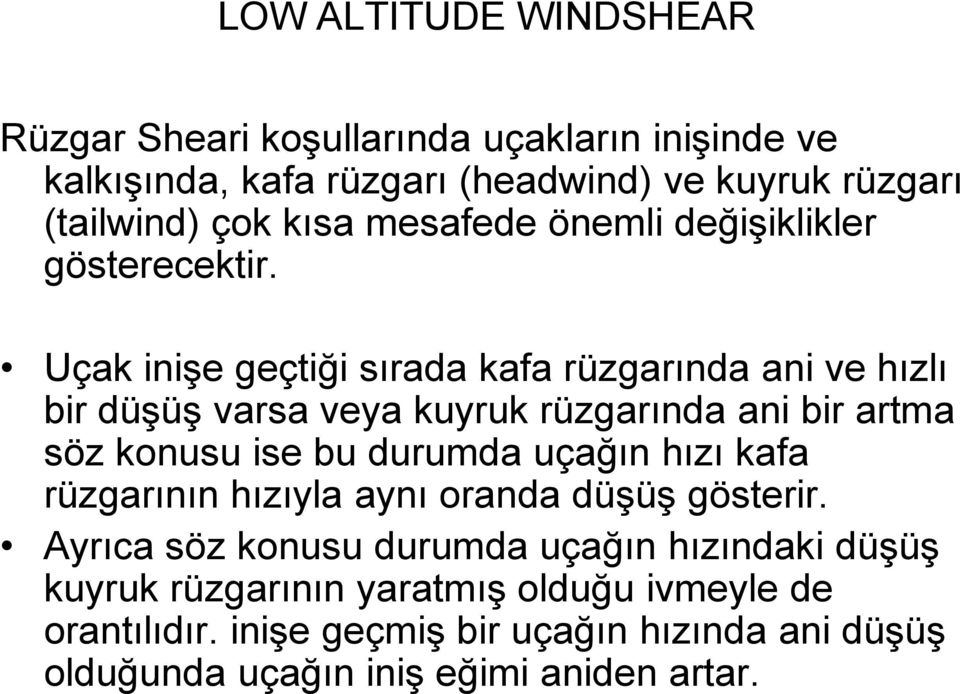 Uçak inişe geçtiği sırada kafa rüzgarında ani ve hızlı bir düşüş varsa veya kuyruk rüzgarında ani bir artma söz konusu ise bu durumda uçağın