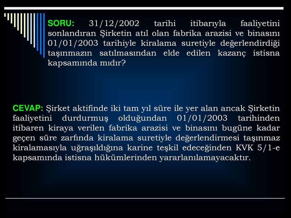 CEVAP: Şirket aktifinde iki tam yıl süre ile yer alan ancak Şirketin faaliyetini durdurmuş olduğundan 01/01/2003 tarihinden itibaren kiraya verilen