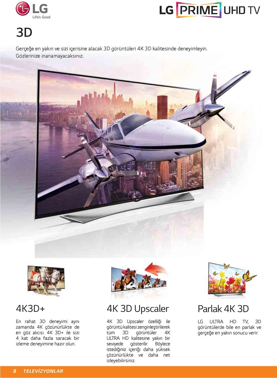 8 TELEVİZYONLAR 4K 3D Upscaler 4K 3D Upscaler özelliği ile görüntü kalitesi zenginleştirilerek tüm 3D görüntüler 4K ULTRA HD kalitesine yakın bir