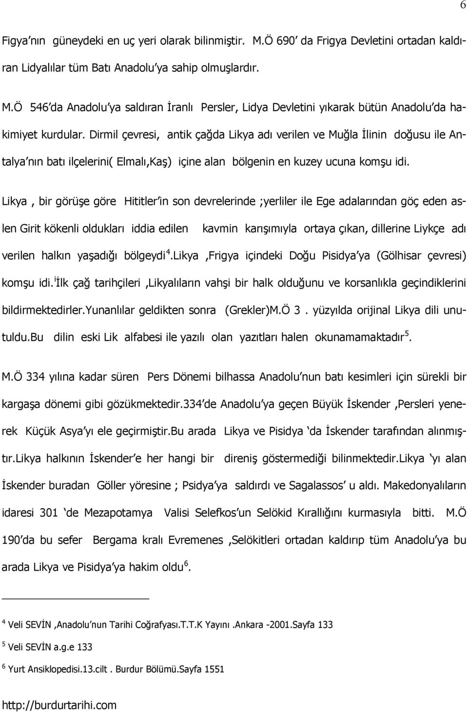 Likya, bir görüşe göre Hititler in son devrelerinde ;yerliler ile Ege adalarından göç eden aslen Girit kökenli oldukları iddia edilen kavmin karışımıyla ortaya çıkan, dillerine Liykçe adı verilen