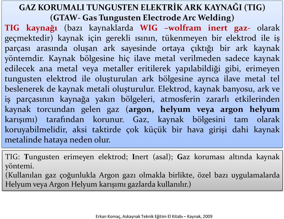 Kaynak bölgesine hiç ilave metal verilmeden sadece kaynak edilecek ana metal veya metaller eritilerek yapılabildiği gibi, erimeyen tungusten elektrod ile oluşturulan ark bölgesine ayrıca ilave metal