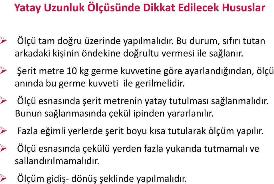 Şerit metre 10 kg germe kuvvetine göre ayarlandığından, ölçü anında bu germe kuvveti ile gerilmelidir.