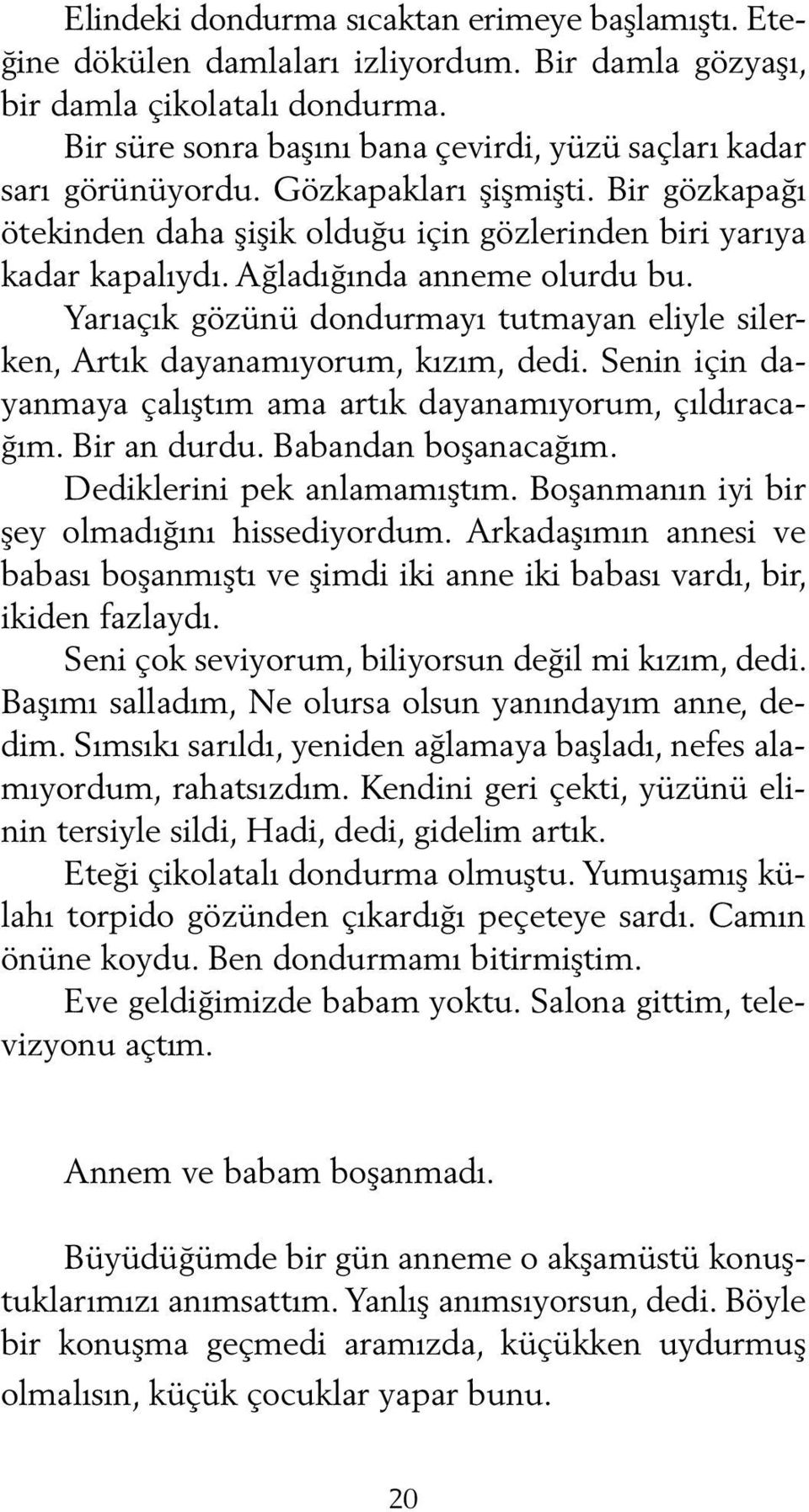 Ağladığında anneme olurdu bu. Yarıaçık gözünü dondurmayı tutmayan eliyle silerken, Artık dayanamıyorum, kızım, dedi. Senin için dayanmaya çalıştım ama artık dayanamıyorum, çıldıracağım. Bir an durdu.