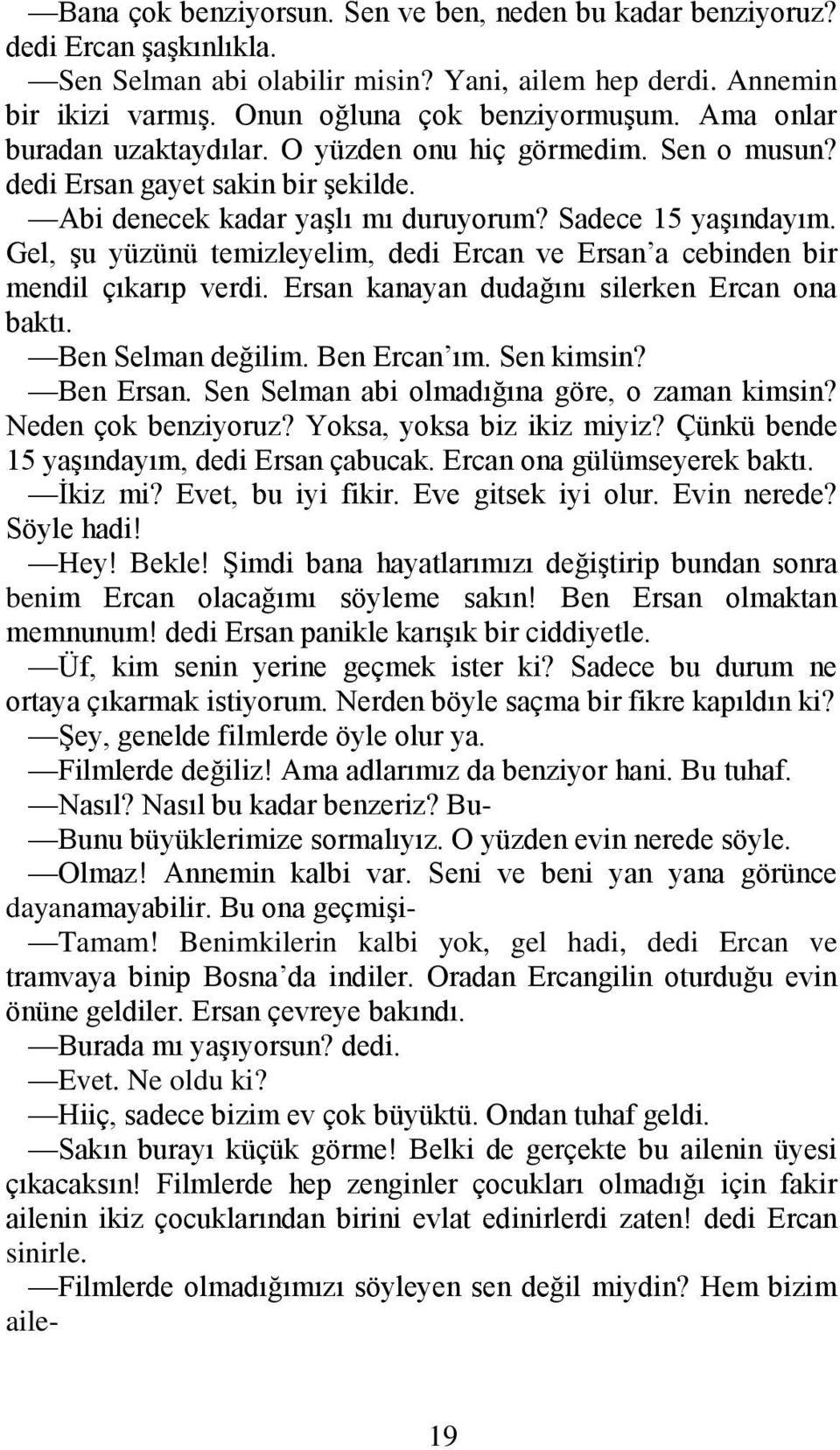 Gel, şu yüzünü temizleyelim, dedi Ercan ve Ersan a cebinden bir mendil çıkarıp verdi. Ersan kanayan dudağını silerken Ercan ona baktı. Ben Selman değilim. Ben Ercan ım. Sen kimsin? Ben Ersan.