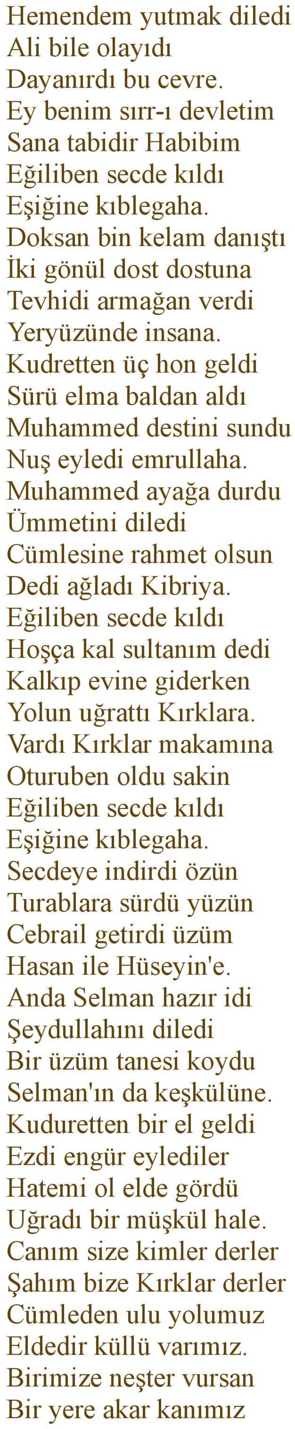 Muhammed ayağa durdu Ümmetini diledi Cümlesine rahmet olsun Dedi ağladı Kibriya. Eğiliben secde kıldı Hoşça kal sultanım dedi Kalkıp evine giderken Yolun uğrattı Kırklara.