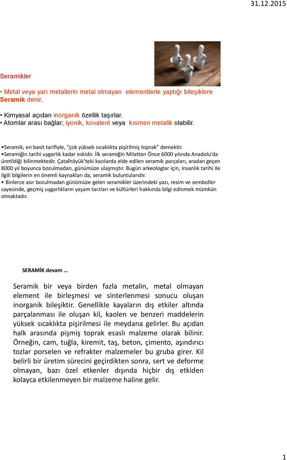 İlk seramiğin Milattan Önce 6000 yılında Anadolu da üretildiği bilinmektedir. Çatalhöyük teki kazılarda elde edilen seramik parçaları, aradan geçen 8000 yıl boyunca bozulmadan, günümüze ulaşmıştır.