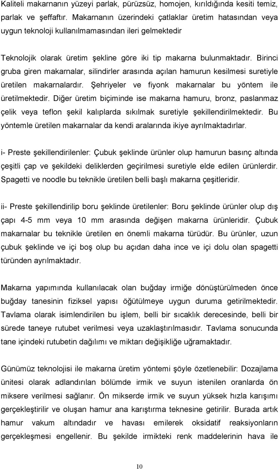 Birinci gruba giren makarnalar, silindirler arasında açılan hamurun kesilmesi suretiyle üretilen makarnalardır. Şehriyeler ve fiyonk makarnalar bu yöntem ile üretilmektedir.