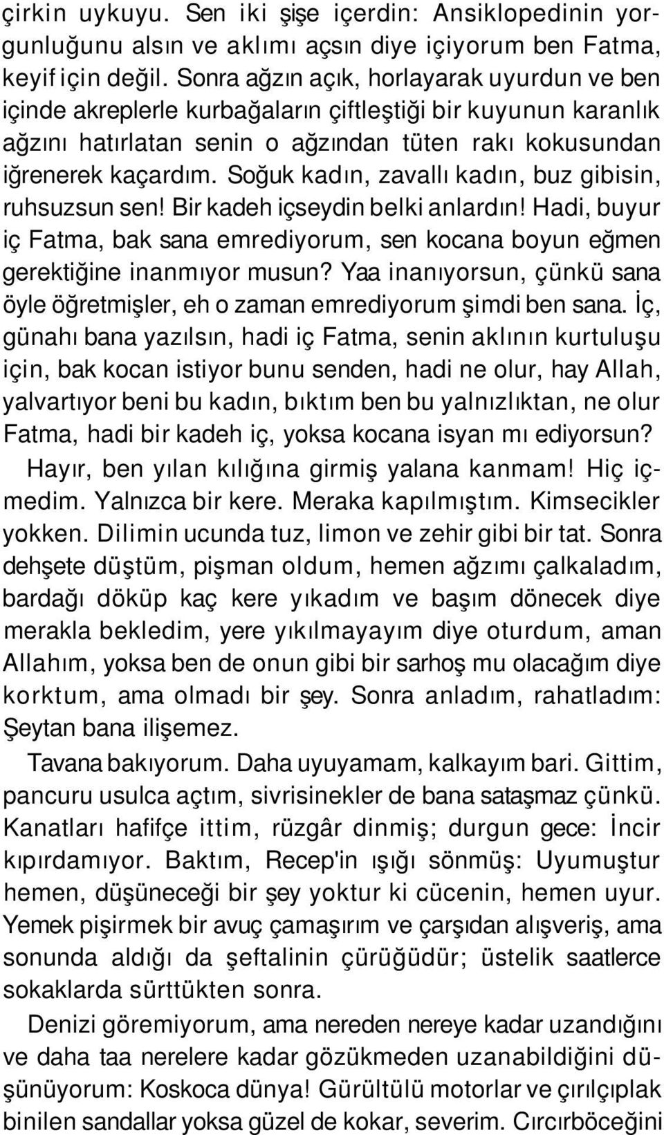 Soğuk kadın, zavallı kadın, buz gibisin, ruhsuzsun sen! Bir kadeh içseydin belki anlardın! Hadi, buyur iç Fatma, bak sana emrediyorum, sen kocana boyun eğmen gerektiğine inanmıyor musun?