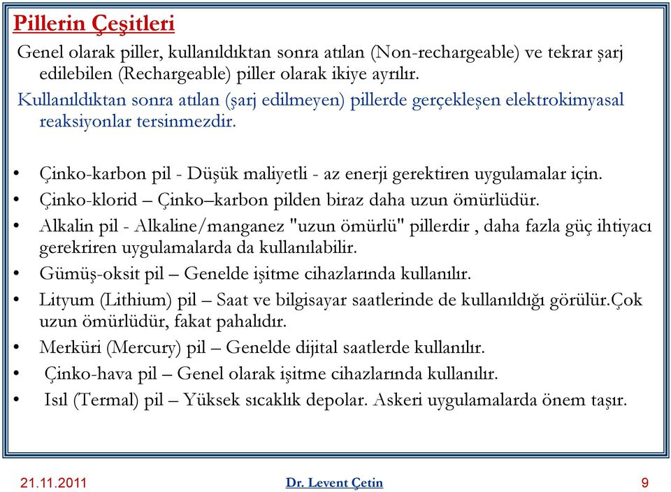 Çinko-klorid Çinko karbon pilden biraz daha uzun ömürlüdür. Alkalin pil - Alkaline/manganez "uzun ömürlü" pillerdir, daha fazla güç ihtiyacı gerekriren uygulamalarda da kullanılabilir.