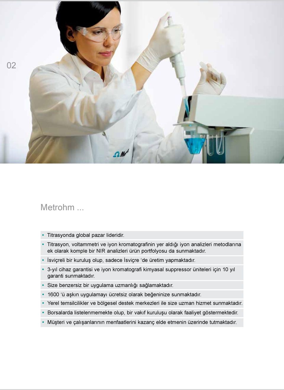 İsviçreli bir kuruluş olup, sadece İsviçre de üretim yapmaktadır. 3-yıl cihaz garantisi ve iyon kromatografi kimyasal suppressor üniteleri için 10 yıl garanti sunmaktadır.