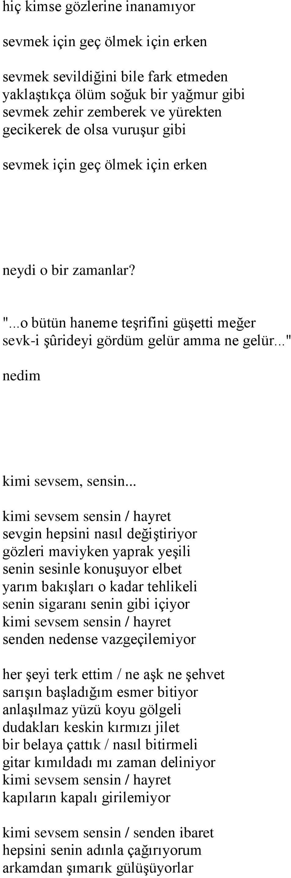 .. kimi sevsem sensin / hayret sevgin hepsini nasıl değiştiriyor gözleri maviyken yaprak yeşili senin sesinle konuşuyor elbet yarım bakışları o kadar tehlikeli senin sigaranı senin gibi içiyor kimi