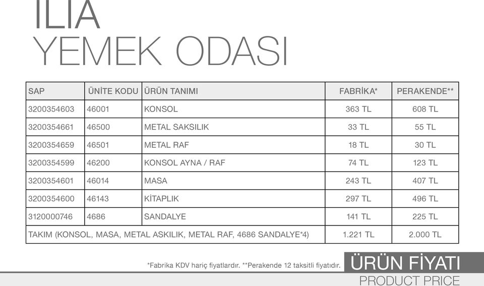 243 TL 407 TL 3200354600 46143 KİTAPLIK 297 TL 496 TL 3120000746 4686 SANDALYE 141 TL 225 TL TAKIM (KONSOL, MASA, METAL ASKILIK,