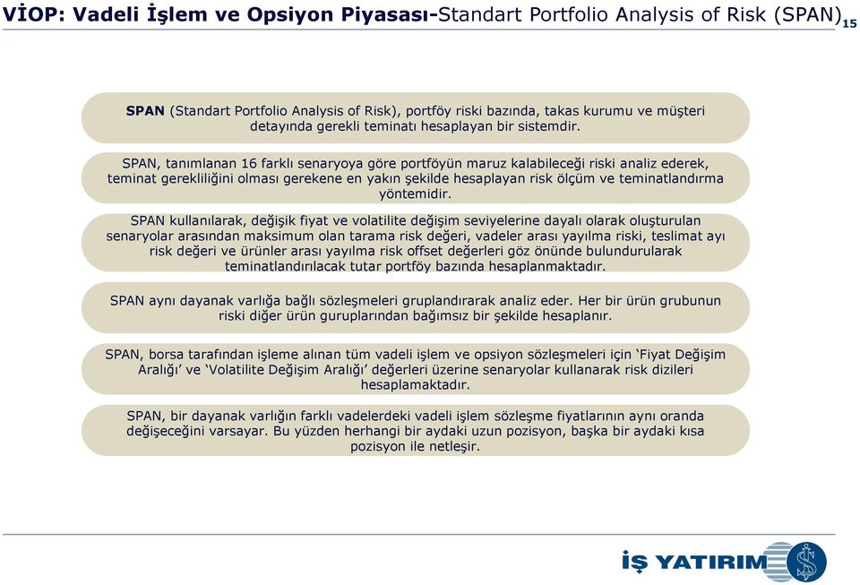 SPAN, tanımlanan 16 farklı senaryoya göre portföyün maruz kalabileceği riski analiz ederek, teminat gerekliliğini olması gerekene en yakın şekilde hesaplayan risk ölçüm ve teminatlandırma yöntemidir.