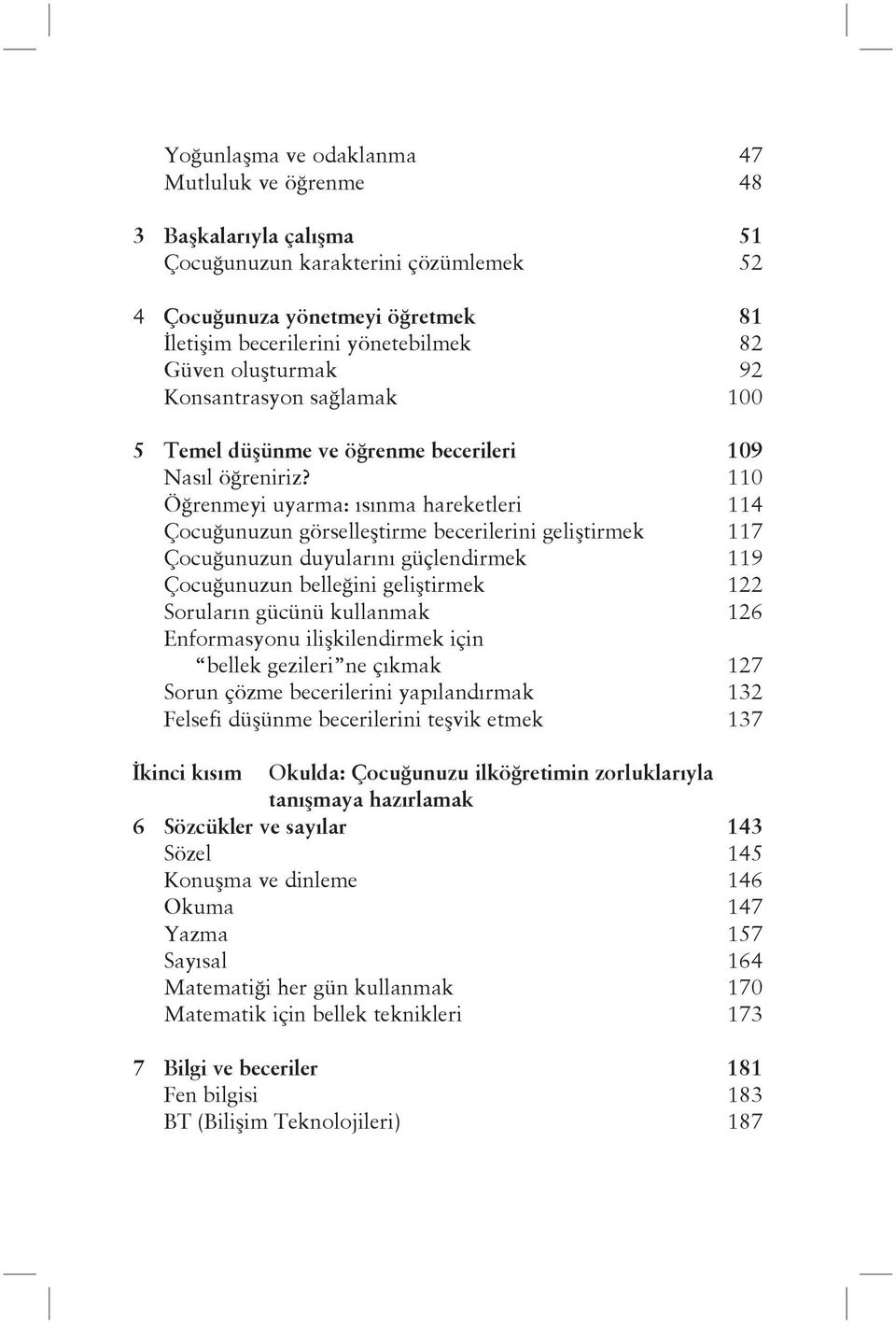 110 Öğrenmeyi uyarma: ısınma hareketleri 114 Çocuğunuzun görselleştirme becerilerini geliştirmek 117 Çocuğunuzun duyularını güçlendirmek 119 Çocuğunuzun belleğini geliştirmek 122 Soruların gücünü