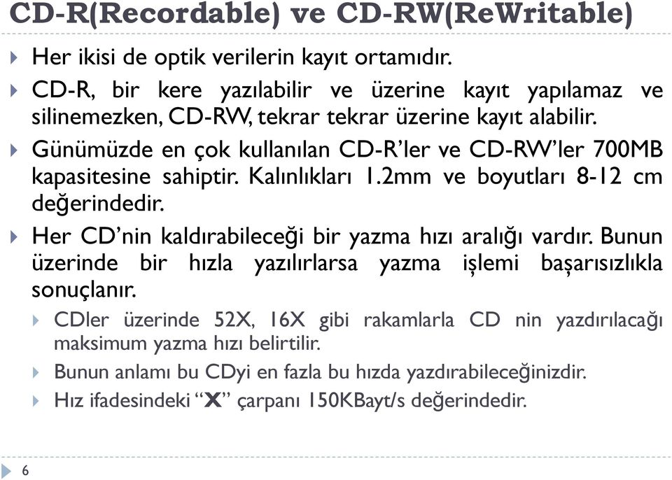 Günümüzde en çok kullanılan CD-R ler ve CD-RW ler 700MB kapasitesine sahiptir. Kalınlıkları 1.2mm ve boyutları 8-12 cm değerindedir.