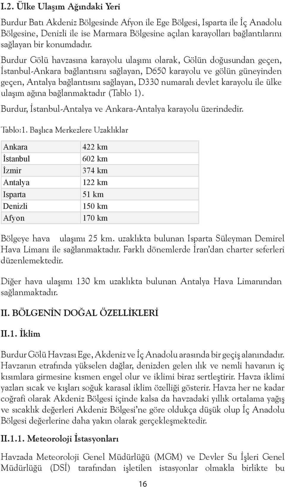 Burdur Gölü havzasına karayolu ulaşımı olarak, Gölün doğusundan geçen, İstanbul-Ankara bağlantısını sağlayan, D650 karayolu ve gölün güneyinden geçen, Antalya bağlantısını sağlayan, D330 numaralı