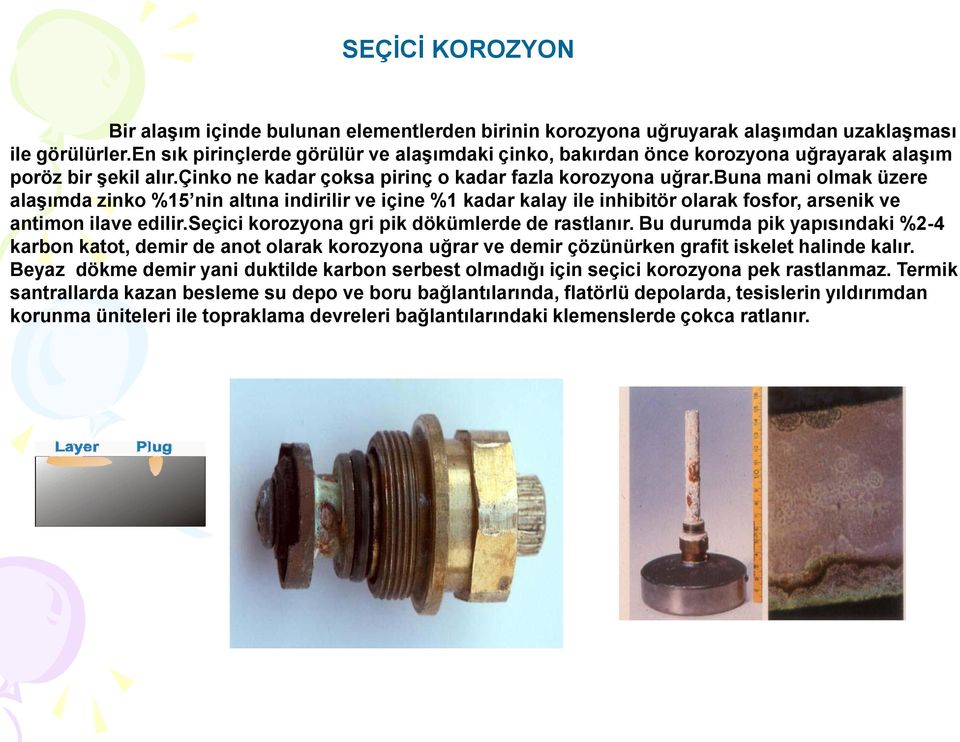 buna mani olmak üzere alaşımda zinko %15 nin altına indirilir ve içine %1 kadar kalay ile inhibitör olarak fosfor, arsenik ve antimon ilave edilir.seçici korozyona gri pik dökümlerde de rastlanır.