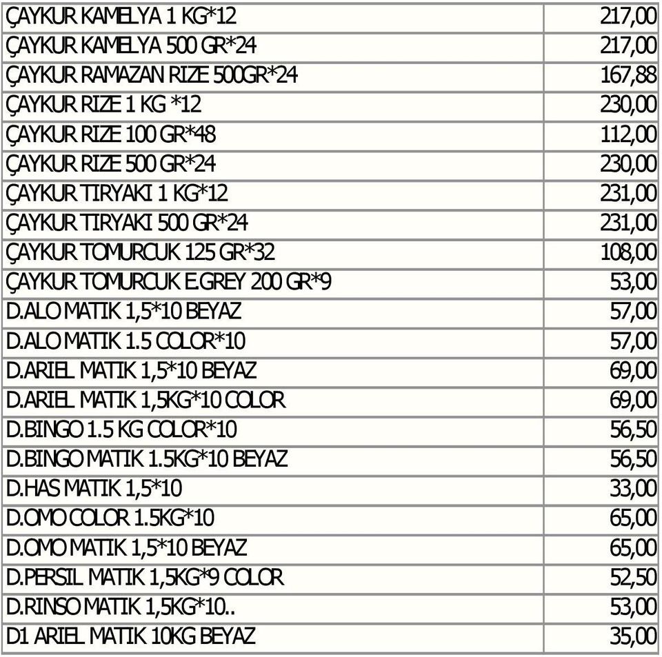 ALO MATIK 1,5*10 BEYAZ 57,00 D.ALO MATIK 1.5 COLOR*10 57,00 D.ARIEL MATIK 1,5*10 BEYAZ 69,00 D.ARIEL MATIK 1,5KG*10 COLOR 69,00 D.BINGO 1.5 KG COLOR*10 56,50 D.