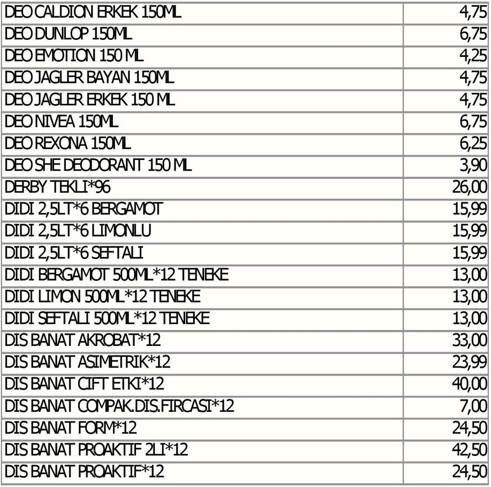 DIDI BERGAMOT 500ML*12 TENEKE 13,00 DIDI LIMON 500ML*12 TENEKE 13,00 DIDI SEFTALI 500ML*12 TENEKE 13,00 DIS BANAT AKROBAT*12 33,00 DIS BANAT ASIMETRIK*12