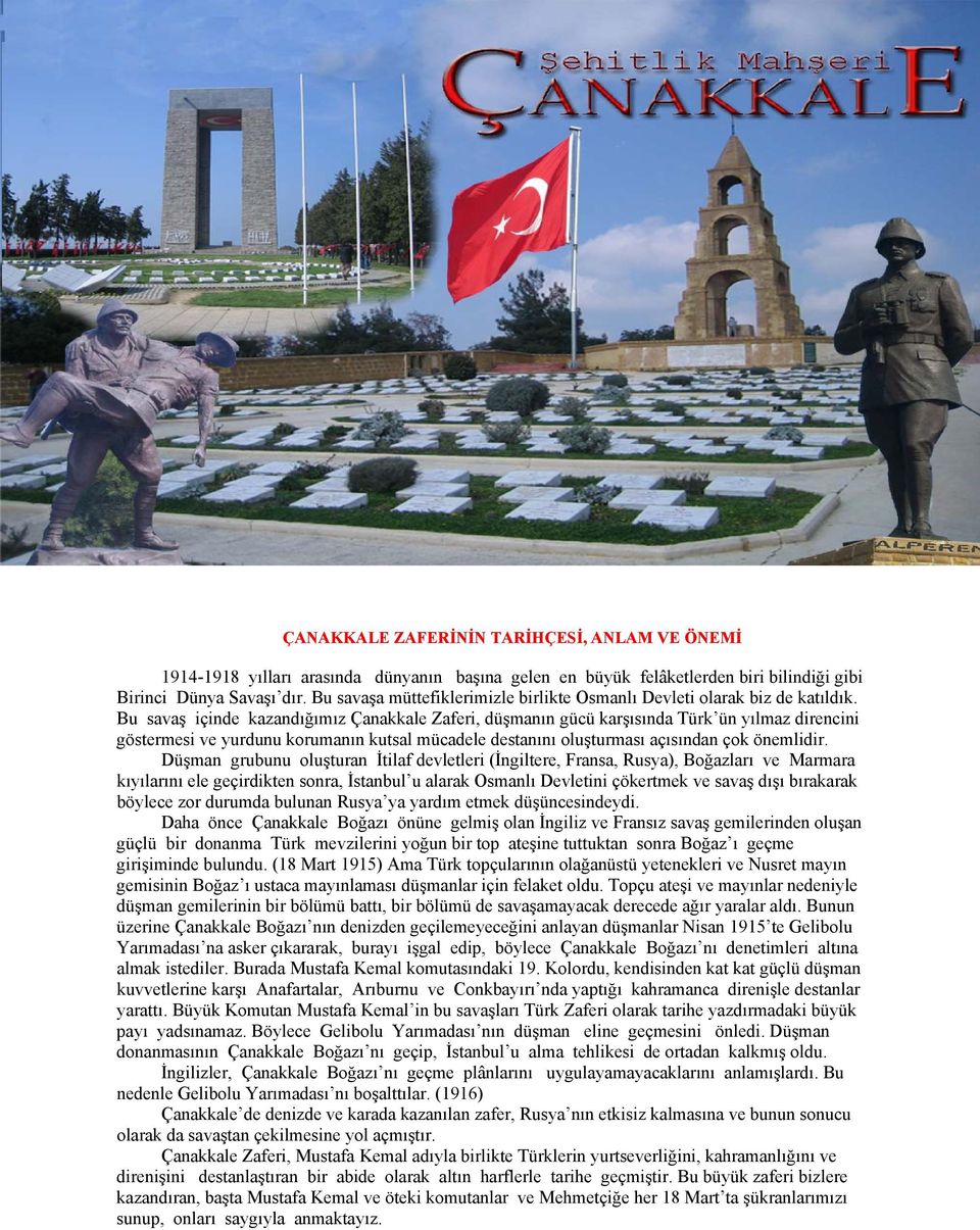 Bu savaş içinde kazandığımız Çanakkale Zaferi, düşmanın gücü karşısında Türk ün yılmaz direncini göstermesi ve yurdunu korumanın kutsal mücadele destanını oluşturması açısından çok önemlidir.