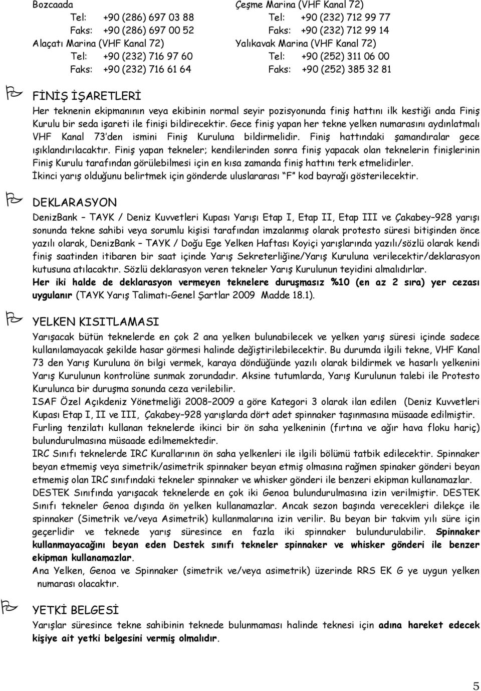 hattını ilk kestiği anda Finiş Kurulu bir seda işareti ile finişi bildirecektir. Gece finiş yapan her tekne yelken numarasını aydınlatmalı VHF Kanal 73 den ismini Finiş Kuruluna bildirmelidir.