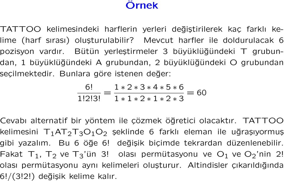 TATTOO kelimesini T 1 AT 2 T 3 O 1 O 2 şeklinde 6 farklı eleman ile uğraşıyormuş gibi yazalım. Bu 6 öğe 6! değişik biçimde tekrardan düzenlenebilir. Fakat T 1, T 2 ve T 3 ün 3!