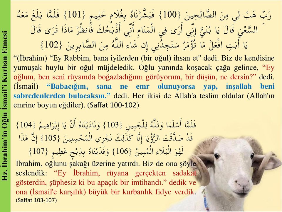 Biz de kendisine yumuşak huylu bir oğul müjdeledik. Oğlu yanında koşacak çağa gelince, Ey oğlum, ben seni rüyamda boğazladığımı görüyorum, bir düşün, ne dersin? dedi.