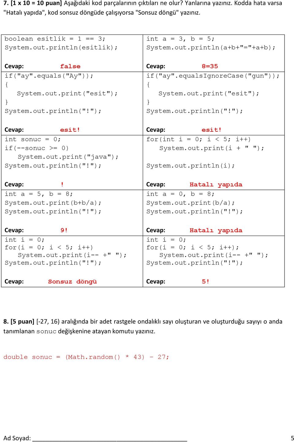 out.print(b+b/a); 9! int i = 0; for(i = 0; i < 5; i++) System.out.print(i-- +" "); int a = 3, b = 5; System.out.println(a+b+"="+a+b); 8=35 if("ay".equalsignorecase("gun")); System.out.print("esit"); esit!