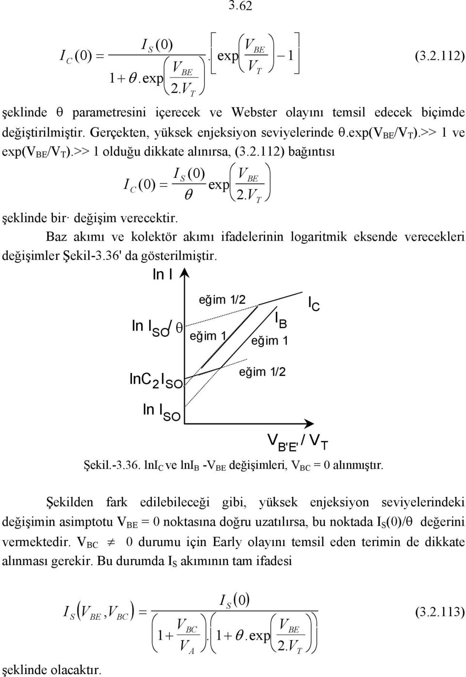 az akımı ve kolektör akımı ifadelerinin logaritmik eksende verecekleri değişimler Şekil-3.36' da gösterilmiştir. ln ln / θ O eğim 1/ eğim 1 eğim 1 ln ln O O eğim 1/ V 'E' / V Şekil.-3.36. ln ve ln -V değişimleri, V 0 alınmıştır.