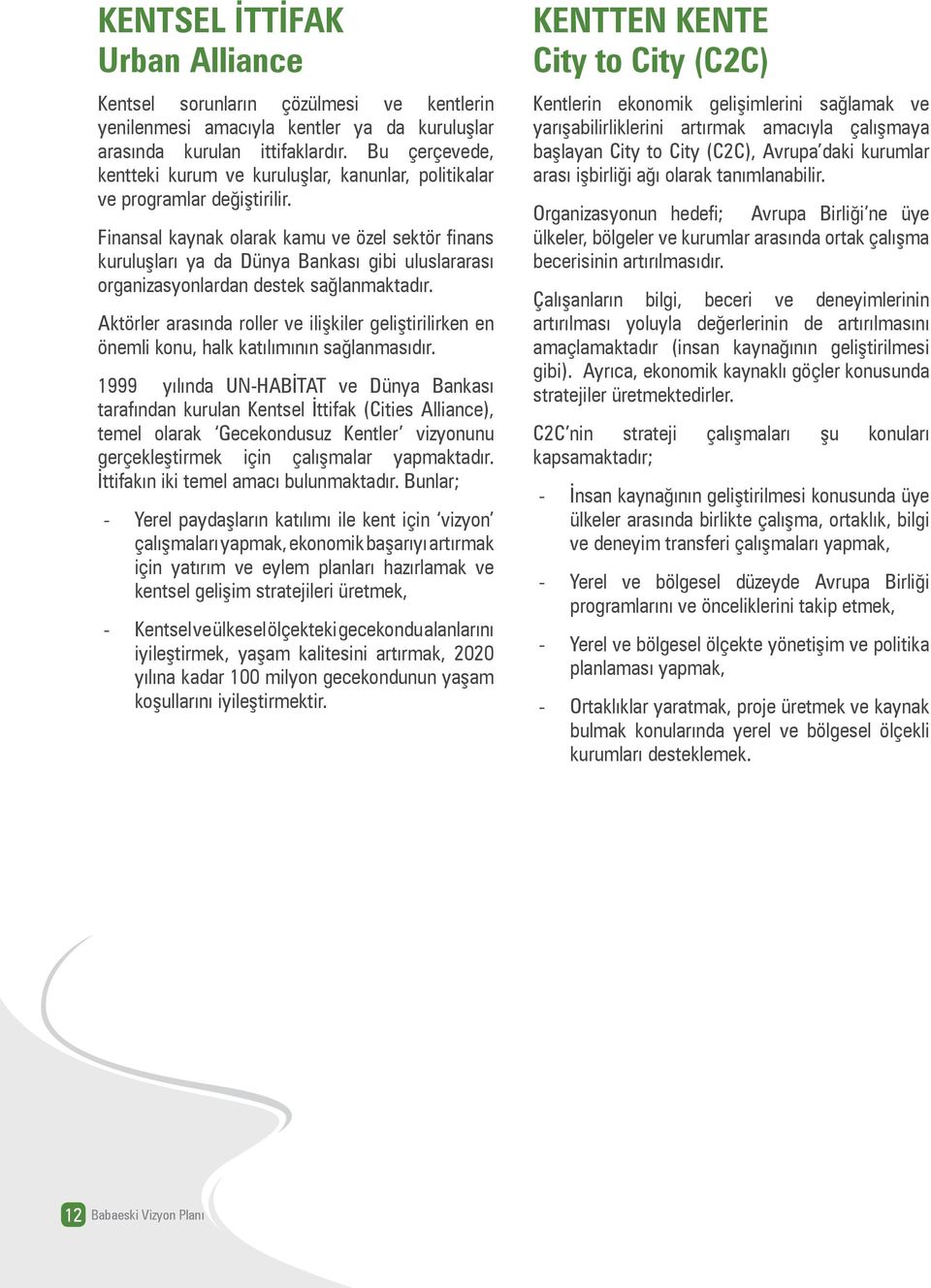 Finansal kaynak olarak kamu ve özel sektör finans kuruluşları ya da Dünya Bankası gibi uluslararası organizasyonlardan destek sağlanmaktadır.