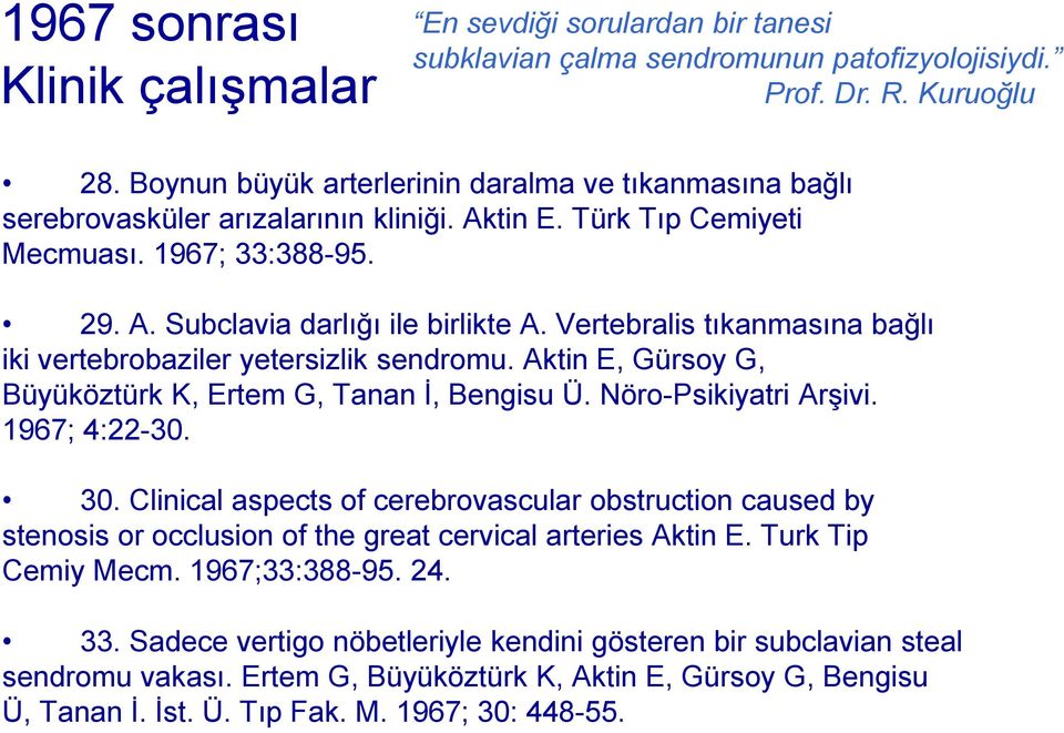 Vertebralis tıkanmasına bağlı iki vertebrobaziler yetersizlik sendromu. Aktin E, Gürsoy G, Büyüköztürk K, Ertem G, Tanan İ, Bengisu Ü. Nöro-Psikiyatri Arşivi. 1967; 4:22-30. 30.