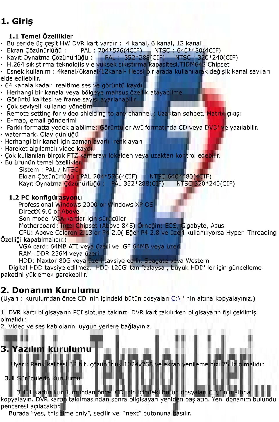 : 320*240(CIF) H.264 sıkıştırma teknolojisiyle yüksek sıkıştırma kapasitesi,tidm642 Chipset Esnek kullanım : 4kanal/6kanal/12kanal- Hepsi bir arada kullanılarak değişik kanal sayıları elde edilebilir.