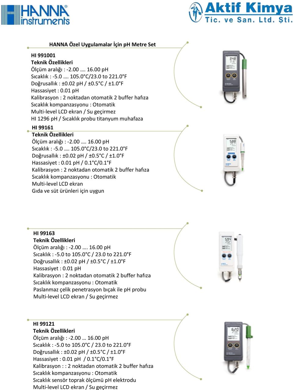 01 ph / 0.1 C/0.1 F Kalibrasyon : 2 noktadan otomatik 2 buffer hafıza Multi-level LCD ekran Gıda ve süt ürünleri için uygun HI 99163 Sıcaklık : -5.0 to 105.0 C / 23.0 to 221.0 F Hassasiyet : 0.